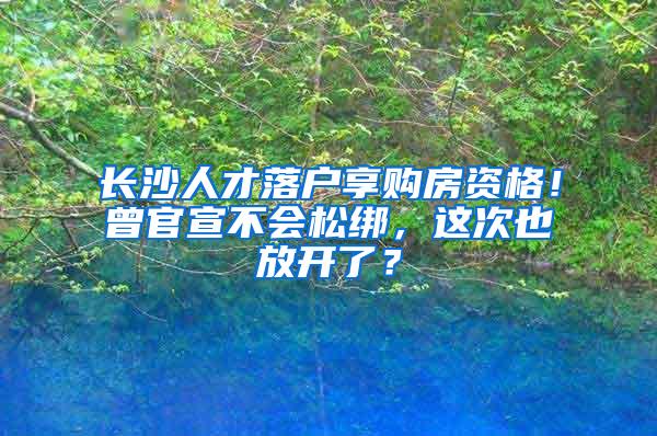 長沙人才落戶享購房資格！曾官宣不會松綁，這次也放開了？