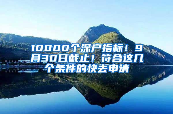 10000個深戶指標！9月30日截止！符合這幾個條件的快去申請