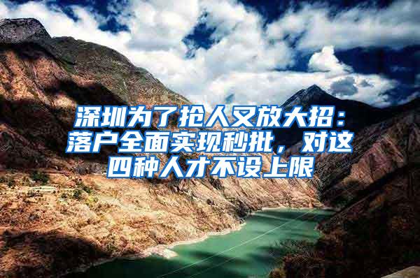 深圳為了搶人又放大招：落戶全面實(shí)現(xiàn)秒批，對(duì)這四種人才不設(shè)上限