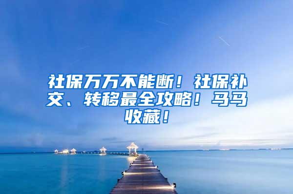 社保萬萬不能斷！社保補交、轉移最全攻略！馬馬收藏！