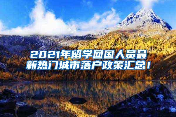 2021年留學(xué)回國人員最新熱門城市落戶政策匯總！