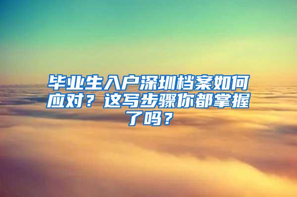 畢業(yè)生入戶深圳檔案如何應(yīng)對？這寫步驟你都掌握了嗎？