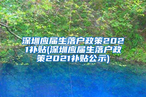 深圳應(yīng)屆生落戶政策2021補貼(深圳應(yīng)屆生落戶政策2021補貼公示)