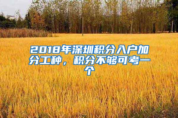 2018年深圳積分入戶加分工種，積分不夠可考一個