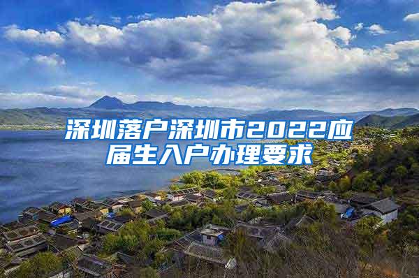 深圳落戶深圳市2022應(yīng)屆生入戶辦理要求