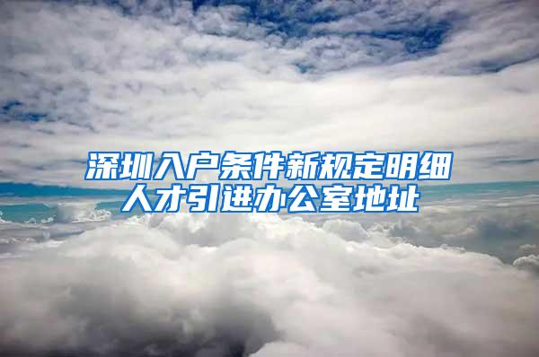 深圳入戶條件新規(guī)定明細人才引進辦公室地址