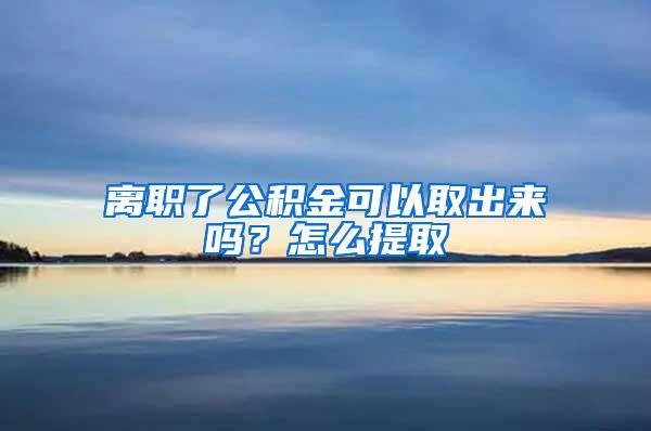 離職了公積金可以取出來嗎？怎么提取