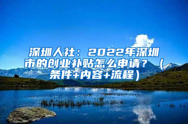 深圳人社：2022年深圳市的創(chuàng)業(yè)補貼怎么申請？（條件+內(nèi)容+流程）