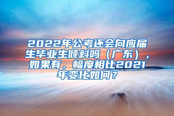 2022年公考還會向應(yīng)屆生畢業(yè)生傾斜嗎（廣東），如果有，幅度相比2021年變化如何？