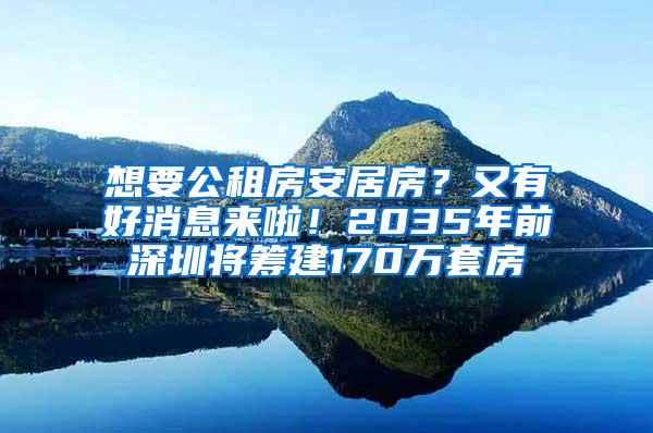 想要公租房安居房？又有好消息來(lái)啦！2035年前深圳將籌建170萬(wàn)套房