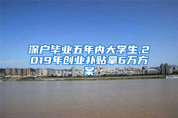 深戶畢業(yè)五年內(nèi)大學生,2019年創(chuàng)業(yè)補貼拿6萬方案