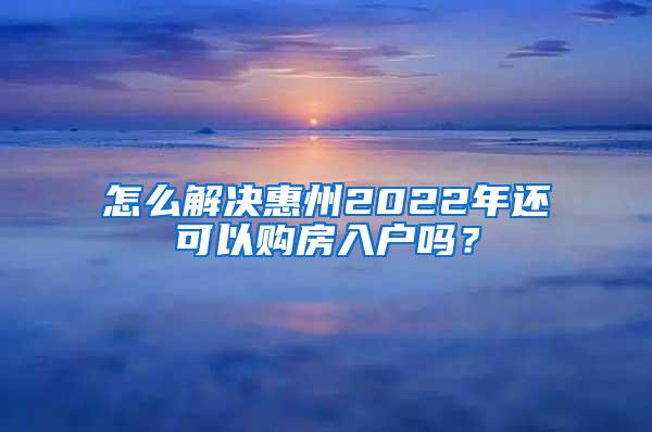 怎么解決惠州2022年還可以購房入戶嗎？