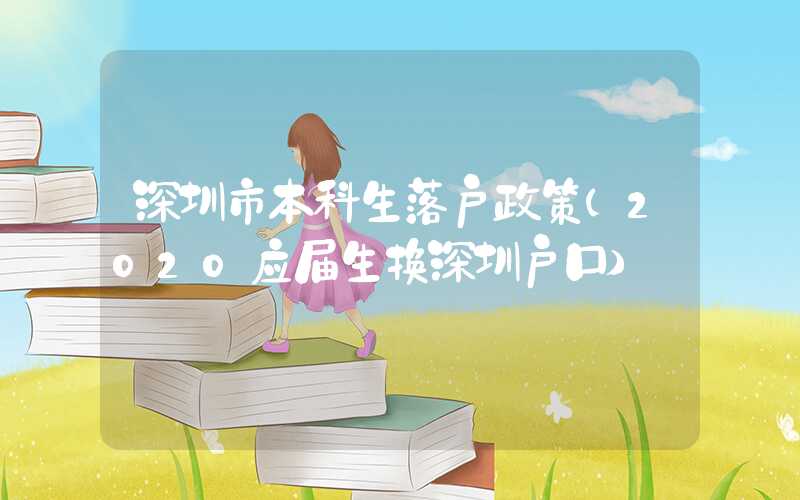 深圳市本科生落戶政策(2020應(yīng)屆生換深圳戶口)