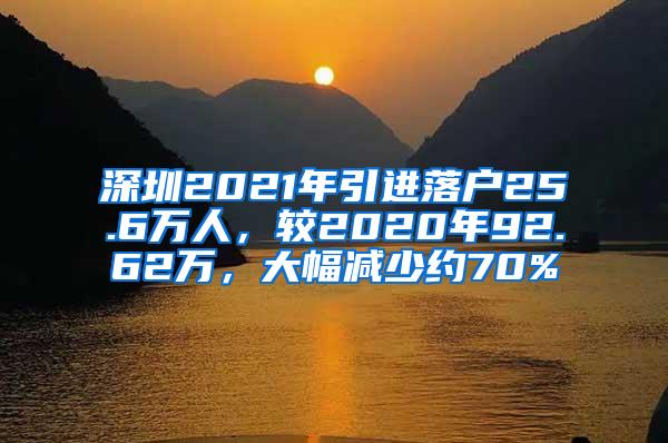 深圳2021年引進(jìn)落戶25.6萬人，較2020年92.62萬，大幅減少約70%