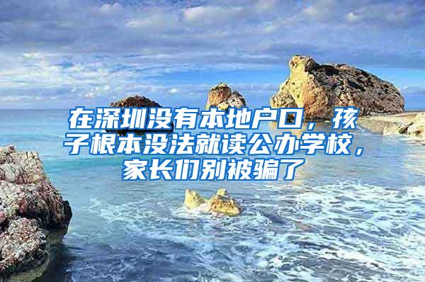 在深圳沒有本地戶口，孩子根本沒法就讀公辦學(xué)校，家長們別被騙了