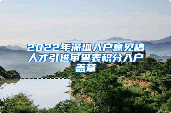 2022年深圳入戶意見稿人才引進審查表積分入戶蓋章