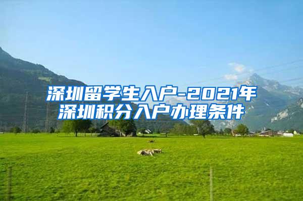 深圳留學(xué)生入戶-2021年深圳積分入戶辦理?xiàng)l件