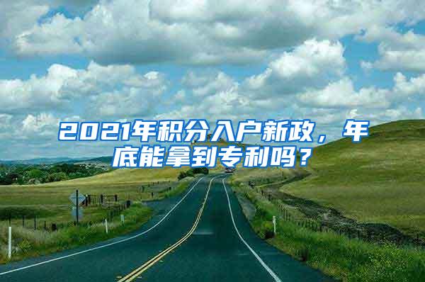 2021年積分入戶新政，年底能拿到專利嗎？