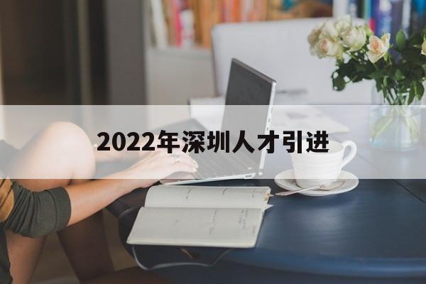 2022年深圳人才引進(2022年深圳人才引進官網(wǎng)) 深圳學(xué)歷入戶