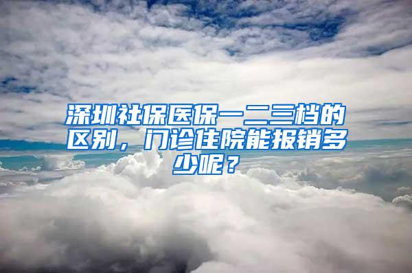 深圳社保醫(yī)保一二三檔的區(qū)別，門診住院能報(bào)銷多少呢？