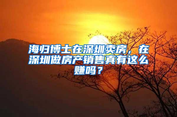 海歸博士在深圳賣房，在深圳做房產(chǎn)銷售真有這么賺嗎？