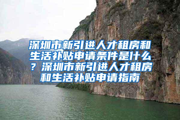 深圳市新引進(jìn)人才租房和生活補(bǔ)貼申請(qǐng)條件是什么？深圳市新引進(jìn)人才租房和生活補(bǔ)貼申請(qǐng)指南