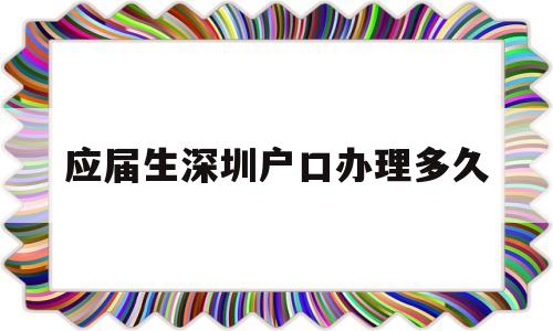 應(yīng)屆生深圳戶(hù)口辦理多久(深圳畢業(yè)生入戶(hù)審核要多久) 大專(zhuān)入戶(hù)深圳