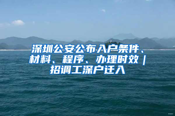 深圳公安公布入戶條件、材料、程序、辦理時效｜招調(diào)工深戶遷入