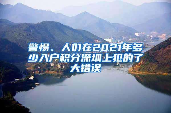 警惕、人們在2021年多少入戶積分深圳上犯的了大錯誤