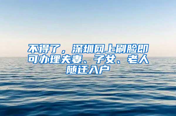 不得了，深圳網(wǎng)上刷臉即可辦理夫妻、子女、老人隨遷入戶