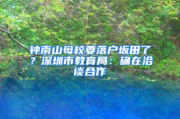 鐘南山母校要落戶(hù)坂田了？深圳市教育局：確在洽談合作