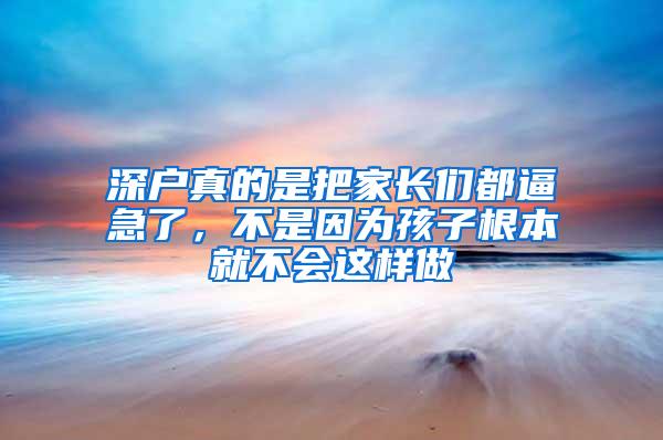 深戶真的是把家長(zhǎng)們都逼急了，不是因?yàn)楹⒆痈揪筒粫?huì)這樣做