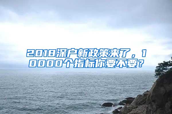 2018深戶新政策來(lái)了，10000個(gè)指標(biāo)你要不要？