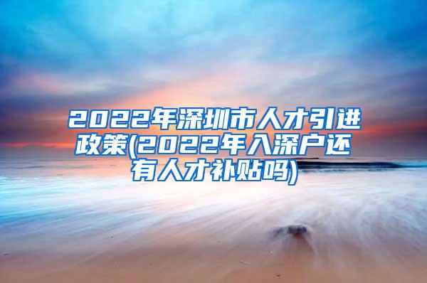 2022年深圳市人才引進(jìn)政策(2022年入深戶還有人才補(bǔ)貼嗎)