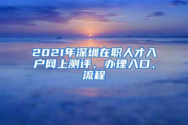 2021年深圳在職人才入戶網(wǎng)上測評(píng)、辦理入口、流程