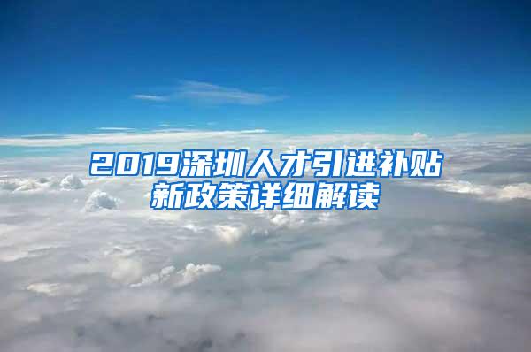 2019深圳人才引進補貼新政策詳細(xì)解讀