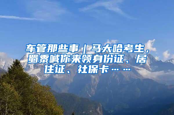 車管那些事｜馬大哈考生，蜀黍喊你來(lái)領(lǐng)身份證、居住證、社?？ā?/></p>
			 <p style=