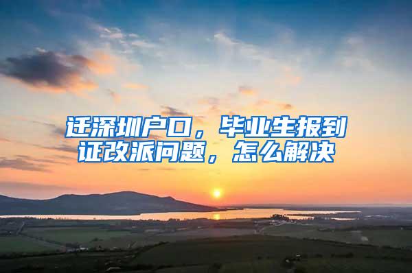 遷深圳戶口，畢業(yè)生報到證改派問題，怎么解決