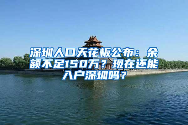 深圳人口天花板公布：余額不足150萬？現(xiàn)在還能入戶深圳嗎？