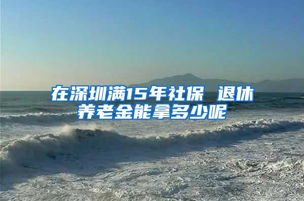 在深圳滿15年社保 退休養(yǎng)老金能拿多少呢