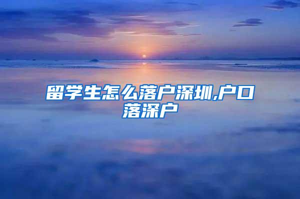 留學(xué)生怎么落戶深圳,戶口落深戶