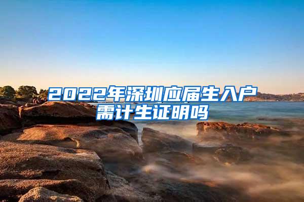 2022年深圳應(yīng)屆生入戶需計(jì)生證明嗎