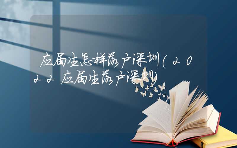 應屆生怎樣落戶深圳(2022應屆生落戶深圳)