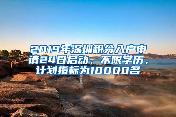 2019年深圳積分入戶申請24日啟動，不限學(xué)歷，計(jì)劃指標(biāo)為10000名