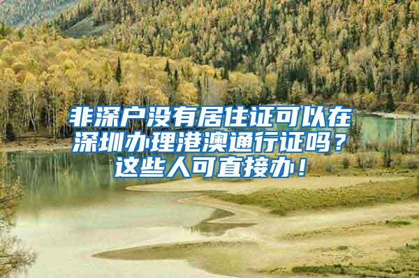 非深戶沒有居住證可以在深圳辦理港澳通行證嗎？這些人可直接辦！