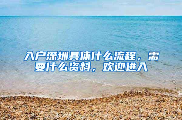 入戶深圳具體什么流程，需要什么資料，歡迎進(jìn)入