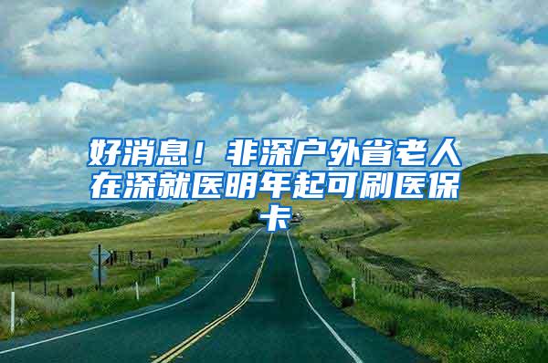 好消息！非深戶外省老人在深就醫(yī)明年起可刷醫(yī)?？?/></p>
			 <p style=