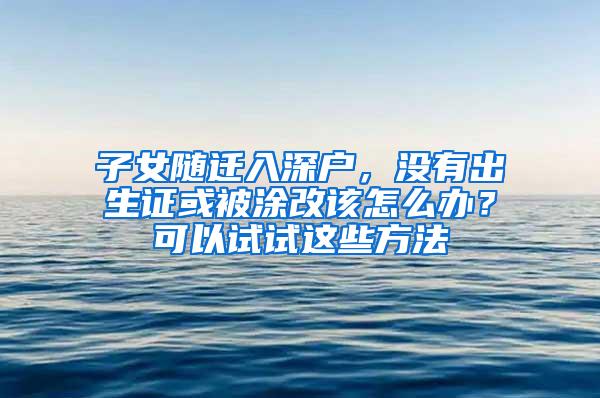 子女隨遷入深戶，沒(méi)有出生證或被涂改該怎么辦？可以試試這些方法