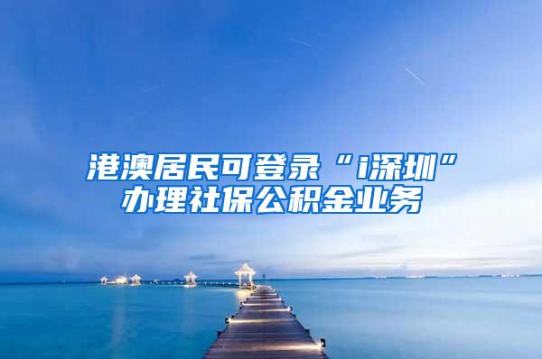 港澳居民可登錄“i深圳”辦理社保公積金業(yè)務(wù)