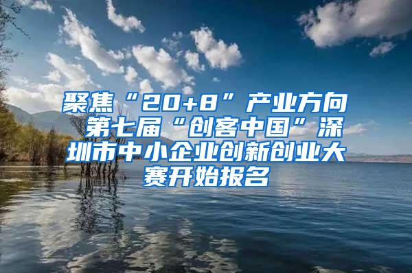 聚焦“20+8”產(chǎn)業(yè)方向 第七屆“創(chuàng)客中國”深圳市中小企業(yè)創(chuàng)新創(chuàng)業(yè)大賽開始報名